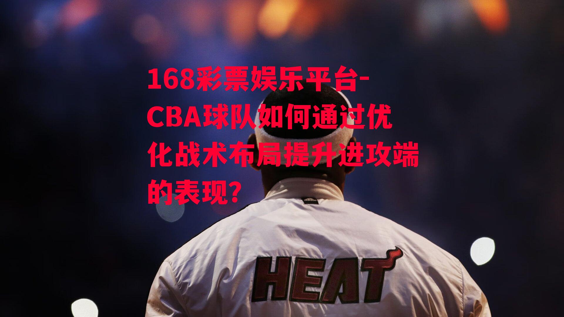 CBA球队如何通过优化战术布局提升进攻端的表现？